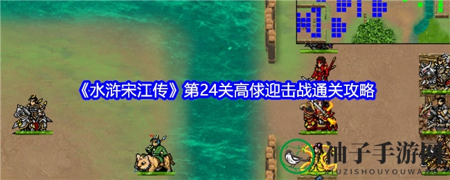《水浒宋江传》第24关高俅迎击战攻略曝光：揭秘通关秘籍，勇闯梁山！