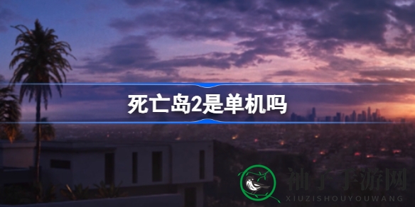 《死亡岛2》揭秘：联机冒险，角色扮演，战斗快感，探索扭曲世界