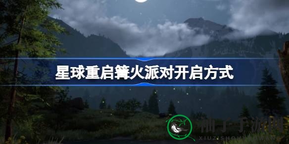 《游戏星球重启》篝火派对攻略揭秘：梦幻人工岛狂欢盛宴等你来！