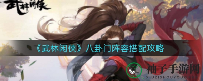 《武林闲侠》八卦门阵容搭配攻略大揭秘，独家秘籍助你轻松升级！