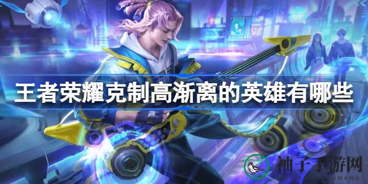 《王者荣耀》对抗高渐离攻略：五大英雄轻松克敌制胜