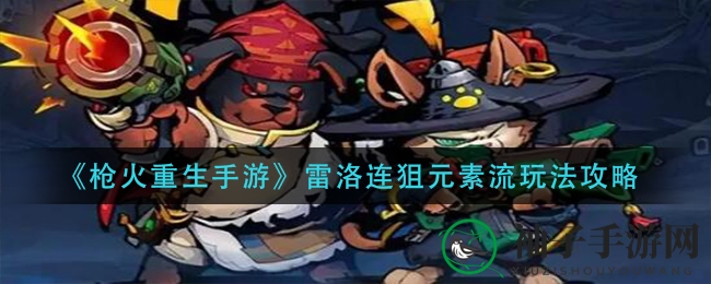 《枪火重生手游》雷洛连狙元素流攻略揭秘：独特玩法助你轻松通关