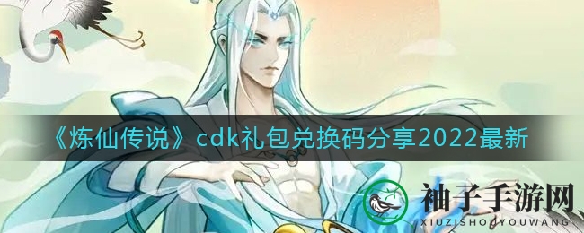 《炼仙传说》2022最新CDK礼包兑换码揭晓，独家分享福利等你来领！