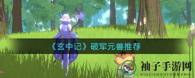 《玄中记》破军元兽搭配攻略曝光：揭秘战斗组合秘术，助你战无不胜