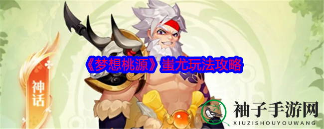 《梦想桃源》蚩尤攻略全解析：战神技能揭秘，搭配道兵助你狂暴无敌