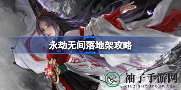 《永劫无间》落地架攻略：高阶实战技巧解析，成为战场高手必备