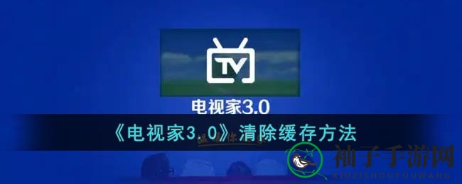 轻松掌握电视家3.0：新手玩家也能轻松学会的缓存清理绝技