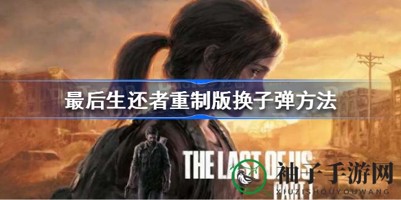 《最后生还者》重制版：高效换弹技巧解析，战场表现大提升