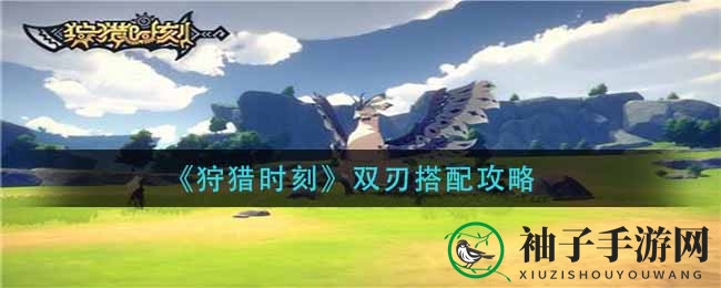 《狩猎时刻》双刃攻略：揭秘双刃搭配秘籍，提升战斗实力