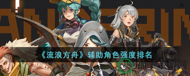 《流浪方舟》解析：像素废土手游辅助英雄排行，打造无敌战队攻略分享