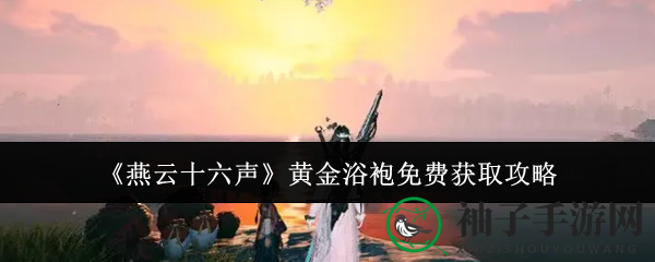 《燕云十六声》黄金浴袍免费攻略：解锁春水阁神秘，轻松获得尊贵荣耀