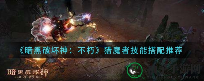 《暗黑破坏神：不朽》猎魔者技能搭配攻略，四大方案揭秘输出与生存之道