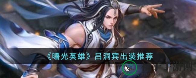 《曙光英雄》吕洞宾装备攻略：三大搭配方案助你战场称霸