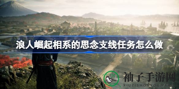 《浪人崛起》情动支线：解锁“相系思念”攻略秘籍之旅