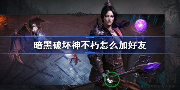 《暗黑破坏神不朽》社交拓展攻略：轻松添加好友，拓展游戏社交圈