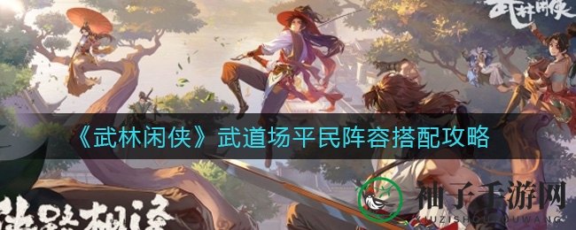 《武林闲侠》武道场平民阵容搭配攻略：少林九黎梁山嵩山输出侠客，独占鳌头技巧揭秘