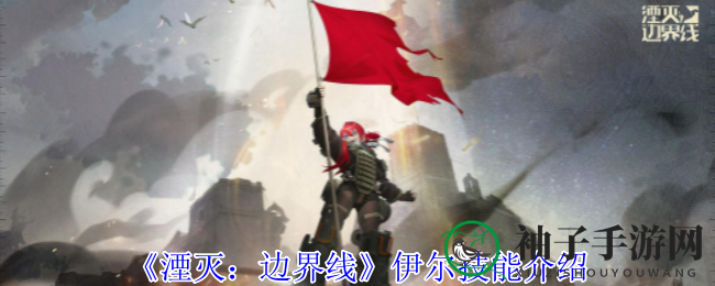 《湮灭：边界线》深度解析：伊尔技能全面揭秘，战力提升指南