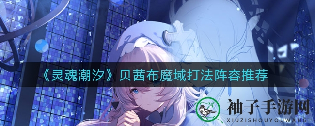 《灵魂潮汐》贝茜布魔域挑战攻略：高效阵容解析与技巧分享
