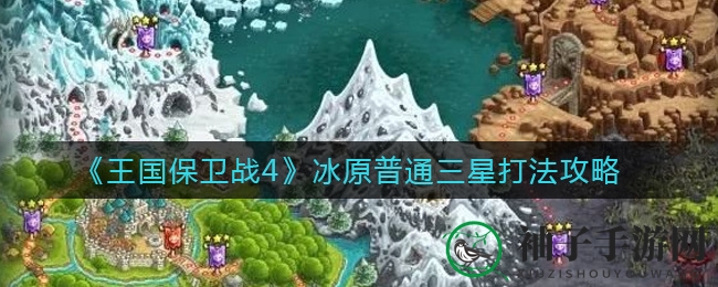 《王国保卫战4》冰原地图三星成就攻略：轻松通关技巧解析