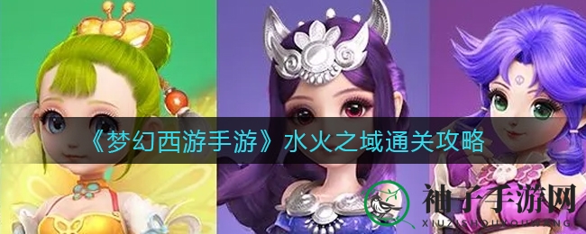 《梦幻西游手游》水火之域攻略：轻松通关全关卡技巧揭秘