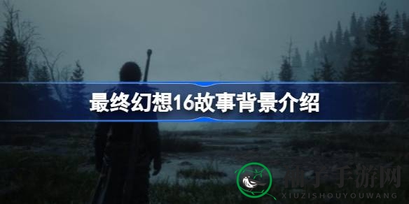 探索《最终幻想16》：揭开神秘瓦利斯泽亚的秘密之旅