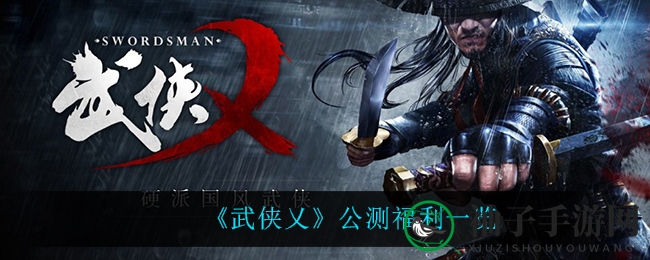 《武侠乂》公测狂欢来袭，福利大放送，畅游江湖！