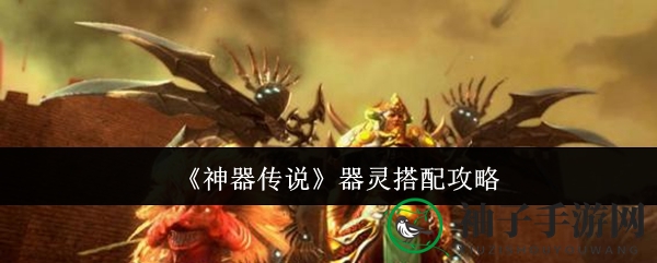 《神器传说》神器传说器灵搭配攻略：揭秘黄金组合，战斗力飙升！