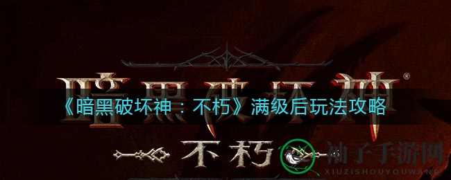 暗黑巅峰探秘：揭秘《不朽》满级玩法攻略全解析