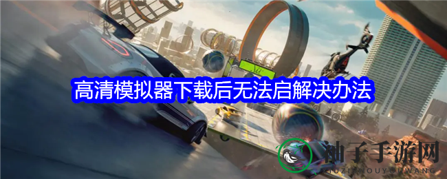 《极品飞车：集结》高清模拟器下载后无法启解决办法