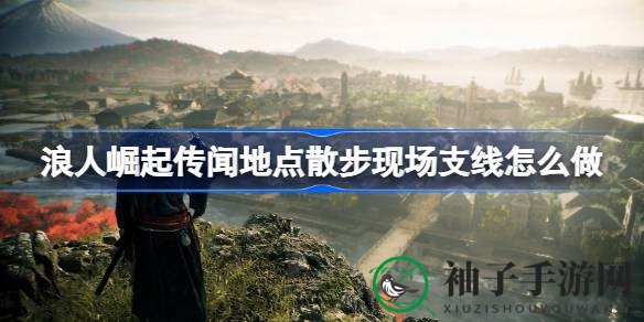 《浪人崛起》奇遇记：轻松四步，解锁传闻地点散步现场秘境