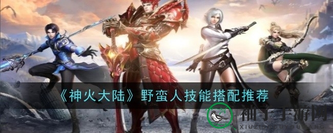 《神火大陆》野蛮人技能搭配：解锁流派奥秘，掌控战场节奏