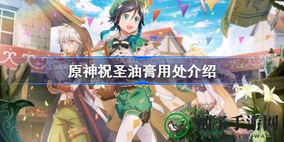 原神祝圣油膏：神秘圣遗物强化神物解析