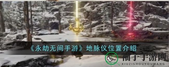 《永劫无间手游》攻略：揭秘地脉仪隐藏地点，掌握制胜秘诀！
