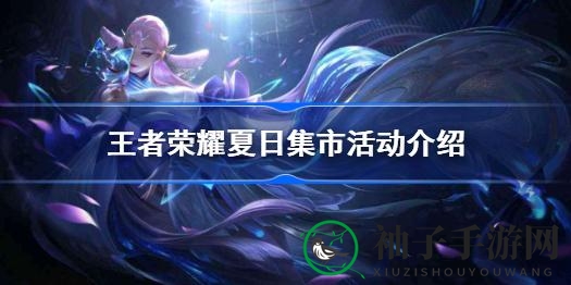 《王者荣耀》夏日集市狂欢来袭，限时活动精彩纷呈，不容错过！