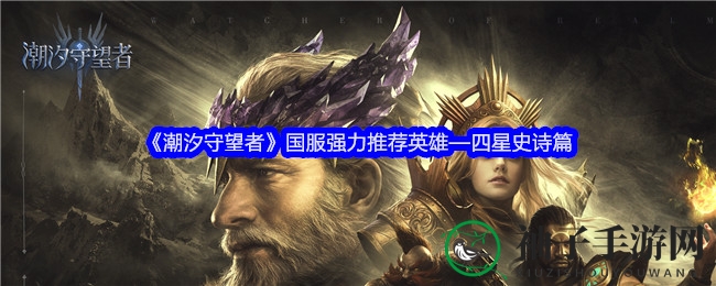 《潮汐守望者》国服英雄攻略：揭秘四星史诗强将，免费英雄助你战力飙升