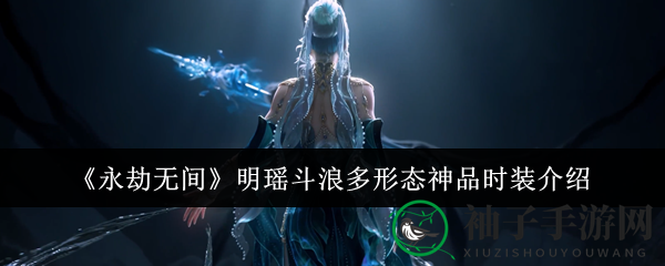 《永劫无间》神秘时装大揭秘：明瑶斗浪多形态神品时装亮相