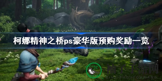 柯娜精神之桥：豪华版预购特典揭晓，奇幻冒险等你探索