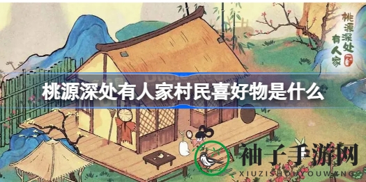 深度揭秘：探寻《桃源深处有人家》村民喜好之谜，攻略分享助力游戏体验升级