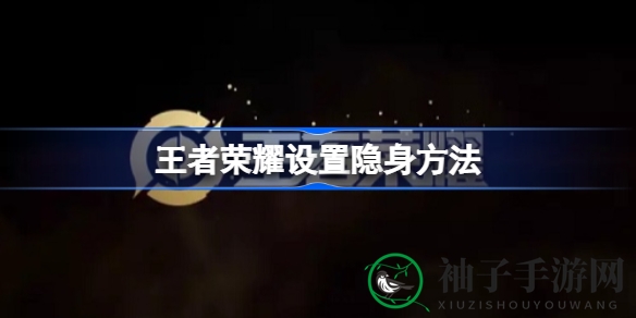 《王者荣耀》隐身术揭秘：轻松设置，畅玩无干扰