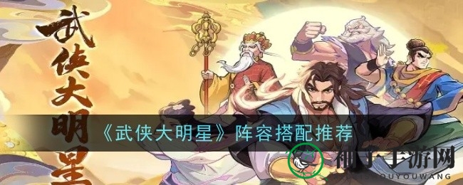 《武侠大明星》阵容攻略：揭秘顶级战队打造秘籍，助你战力飙升