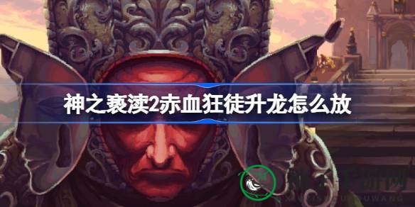 《神之亵渎2》赤血狂徒升龙技能攻略：独门技巧助你战无不胜