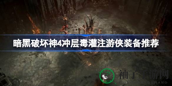 揭秘暗黑破坏神4：冲层毒灌注游侠装备攻略，助力40级单过圣光大教堂