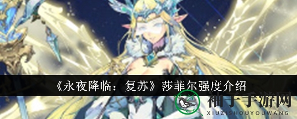 《永夜降临：复苏》莎菲尔战力揭秘，技能解析与隐藏战力大公开
