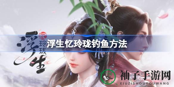 《浮生忆玲珑》垂钓秘籍：轻松捕获水中宝，技巧分享助你畅游江湖