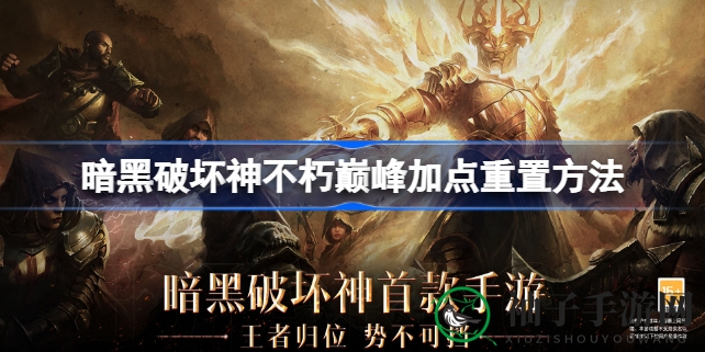 《暗黑破坏神：不朽》巅峰天赋重置攻略曝光，轻松重置点数，重新定义巅峰时刻！