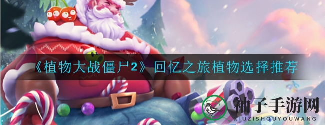 《植物大战僵尸2》回忆之旅植物选择指南