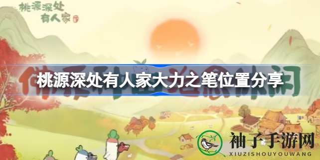 桃源秘境探宝记：解锁神秘“大力之笔”，国风田园生活等你来体验