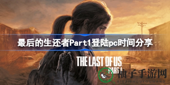 《最后的生还者Part1》PC版即将上市，2023年3月23日揭开神秘面纱