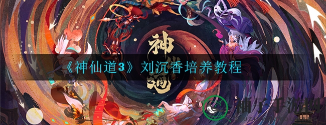 《神仙道3》女神养成攻略：揭秘刘沉香减伤奇技，战力飙升！