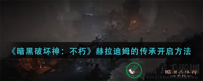 《暗黑破坏神：不朽》赫拉迪姆传承解锁攻略，轻松掌握开启技巧